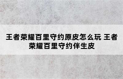 王者荣耀百里守约原皮怎么玩 王者荣耀百里守约伴生皮